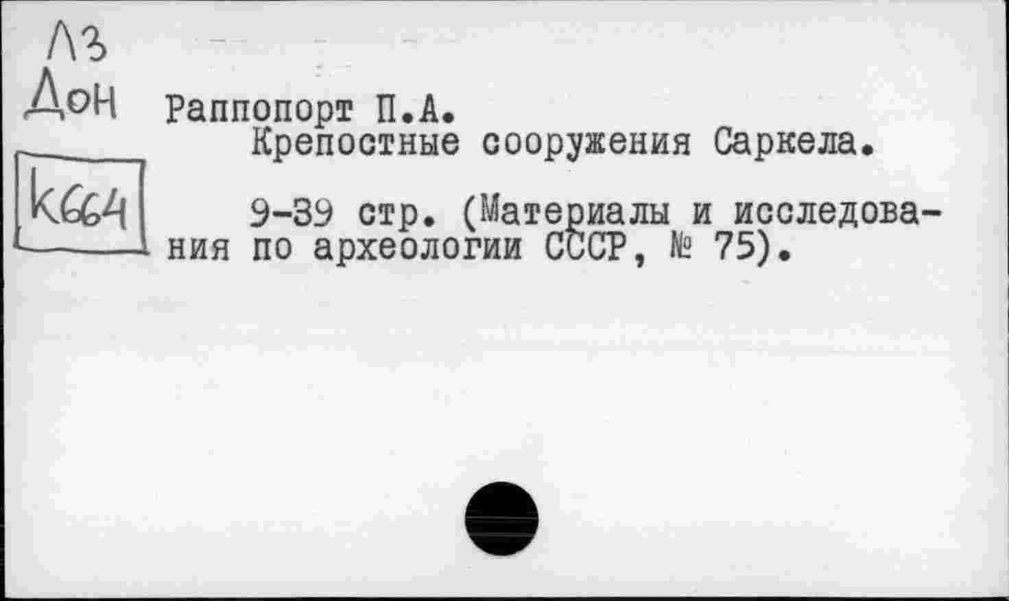 ﻿лг
ДоН
Раппопорт П.А.
Крепостные сооружения Саркела.
9-39 стр. (Материалы и исследова-. ния по археологии СССР, № 75).
